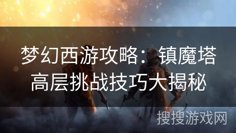 梦幻西游攻略：镇魔塔高层挑战技巧大揭秘