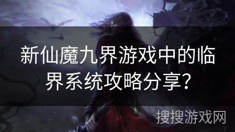 新仙魔九界游戏中的临界系统攻略分享？