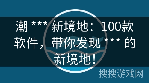 潮 *** 新境地：100款软件，带你发现 *** 的新境地！