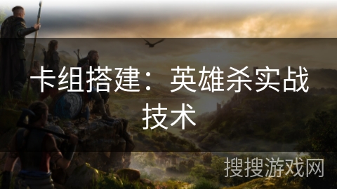 卡组搭建:英雄杀实战技术 卡组搭建:英雄杀实战技术