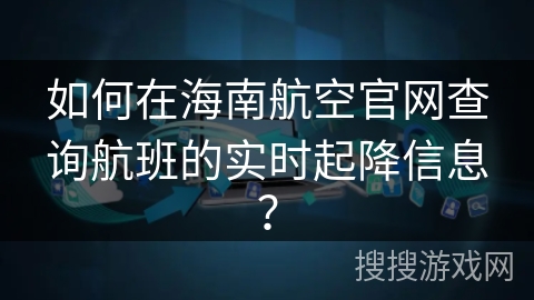 如何在海南航空官网查询航班的实时起降信息？