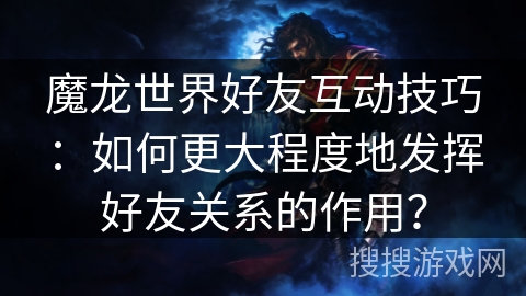 魔龙世界好友互动技巧：如何更大程度地发挥好友关系的作用？