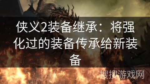 侠义2装备继承:将强化过的装备传承给新装备 侠义2装备继承:将强化过的装备传承给新装备