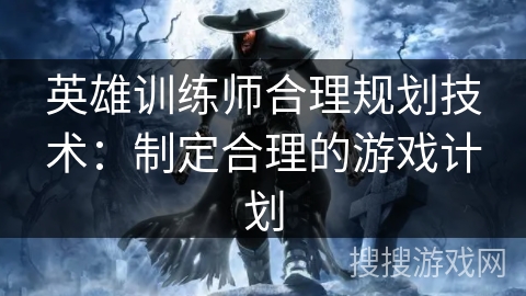 英雄训练师合理规划技术：制定合理的游戏计划