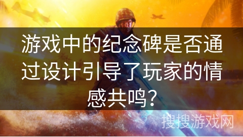 游戏中的纪念碑是否通过设计引导了玩家的情感共鸣？