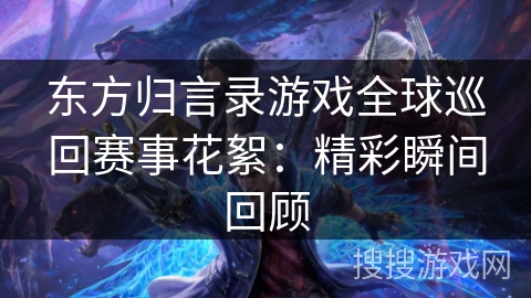 东方归言录游戏全球巡回赛事花絮：精彩瞬间回顾