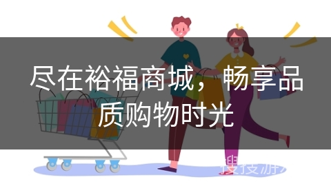 尽在裕福商城，畅享品质购物时光