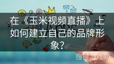 在《玉米视频直播》上如何建立自己的品牌形象? 在《玉米视频直播》上如何建立自己的品牌形象?