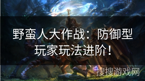 野蛮人大作战:防御型玩家玩法进阶! 野蛮人大作战:防御型玩家玩法进阶!