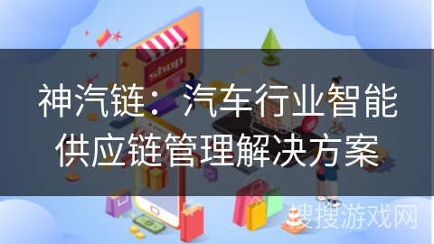 神汽链:汽车行业智能供应链管理解决方案 神汽链:汽车行业智能供应链管理解决方案
