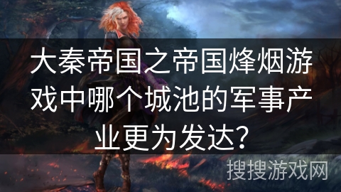 大秦帝国之帝国烽烟游戏中哪个城池的军事产业更为发达？