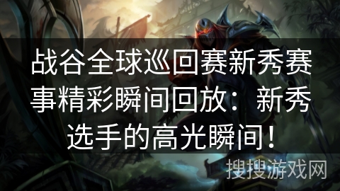 战谷全球巡回赛新秀赛事精彩瞬间回放:新秀选手的高光瞬间! 战谷全球巡回赛新秀赛事精彩瞬间回放:新秀选手的高光瞬间!
