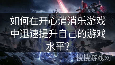 如何在开心消消乐游戏中迅速提升自己的游戏水平？