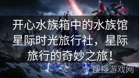 开心水族箱中的水族馆星际时光旅行社，星际旅行的奇妙之旅！