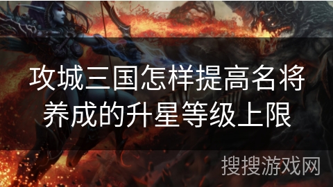 攻城三国怎样提高名将养成的升星等级上限