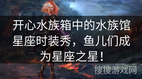 开心水族箱中的水族馆星座时装秀，鱼儿们成为星座之星！