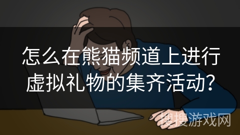 怎么在熊猫频道上进行虚拟礼物的集齐活动？