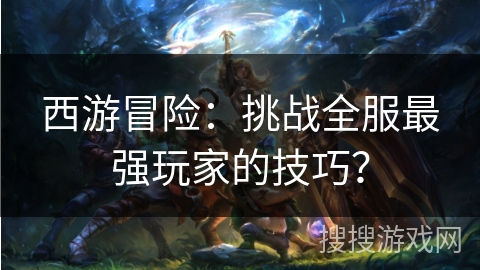 西游冒险：挑战全服最强玩家的技巧？