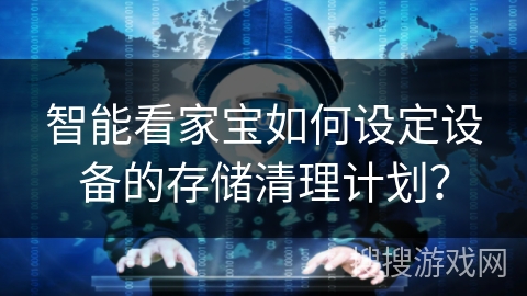 智能看家宝如何设定设备的存储清理计划？