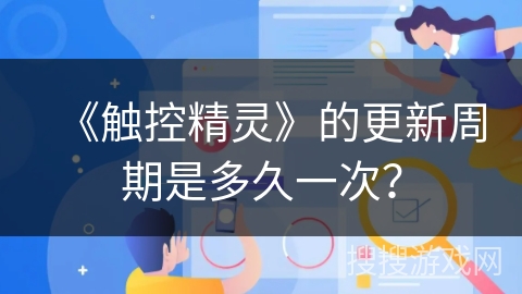 《触控精灵》的更新周期是多久一次? 《触控精灵》的更新周期是多久一次?