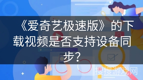 《爱奇艺极速版》的下载视频是否支持设备同步? 《爱奇艺极速版》的下载视频是否支持设备同步?