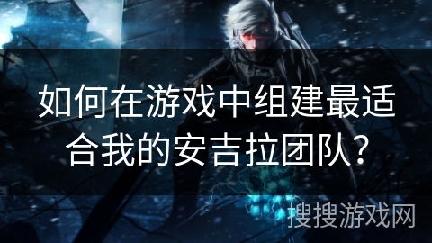 如何在游戏中组建最适合我的安吉拉团队？