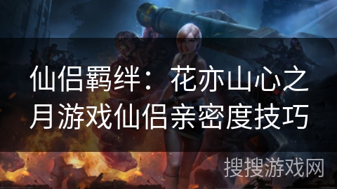 仙侣羁绊:花亦山心之月游戏仙侣亲密度技巧 仙侣羁绊:花亦山心之月游戏仙侣亲密度技巧