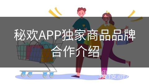 秘欢APP独家商品品牌合作介绍 秘欢APP独家商品品牌合作介绍