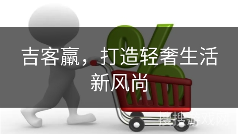 吉客羸，打造轻奢生活新风尚