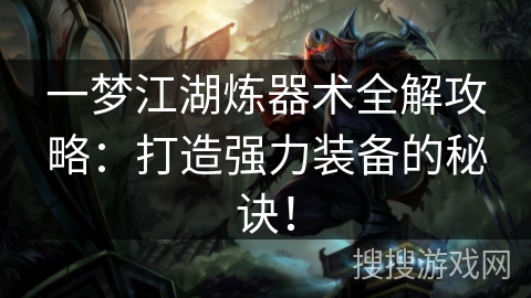 一梦江湖炼器术全解攻略：打造强力装备的秘诀！