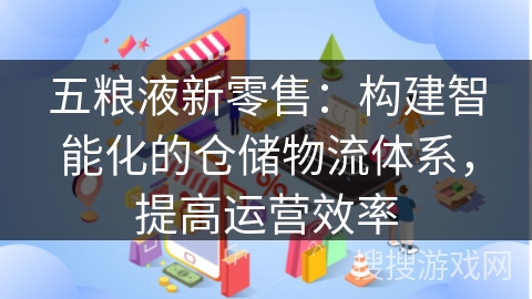 五粮液新零售:构建智能化的仓储物流体系,提高运营效率 五粮液新零售:构建智能化的仓储物流体系,提高运营效率