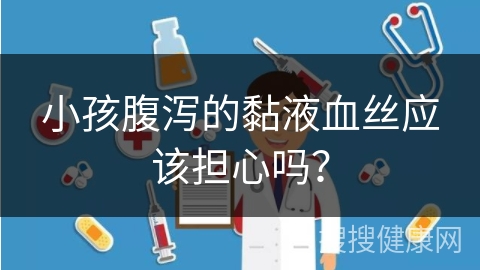 小孩腹泻的黏液血丝应该担心吗？