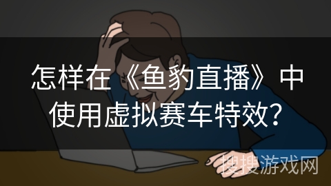 怎样在《鱼豹直播》中使用虚拟赛车特效？