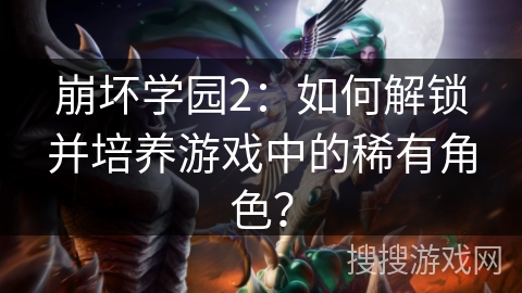 崩坏学园2：如何解锁并培养游戏中的稀有角色？