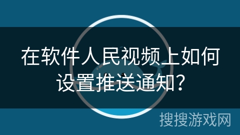 在软件人民视频上如何设置推送通知？