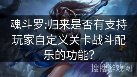 魂斗罗:归来是否有支持玩家自定义关卡战斗配乐的功能？