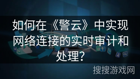 如何在《警云》中实现网络连接的实时审计和处理？