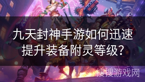 九天封神手游如何迅速提升装备附灵等级？