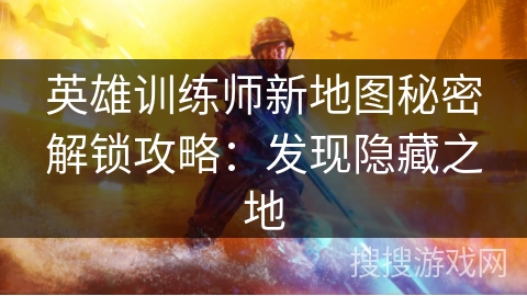 英雄训练师新地图秘密解锁攻略：发现隐藏之地