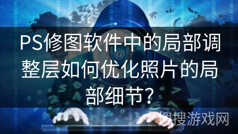 PS修图软件中的局部调整层如何优化照片的局部细节？