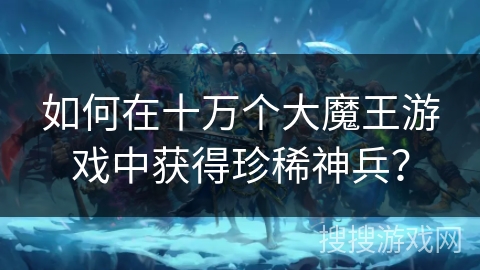 如何在十万个大魔王游戏中获得珍稀神兵？