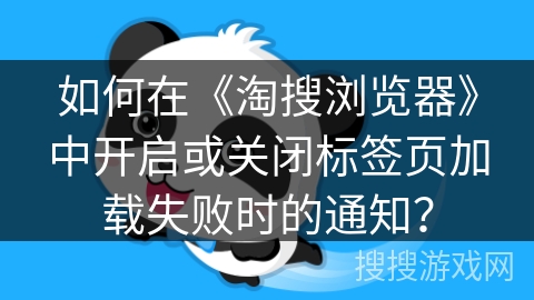 如何在《淘搜浏览器》中开启或关闭标签页加载失败时的通知？