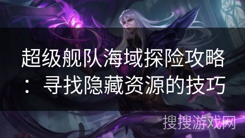 超级舰队海域探险攻略：寻找隐藏资源的技巧