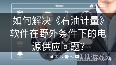 如何解决《石油计量》软件在野外条件下的电源供应问题？