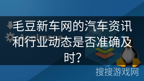毛豆新车网的汽车资讯和行业动态是否准确及时？