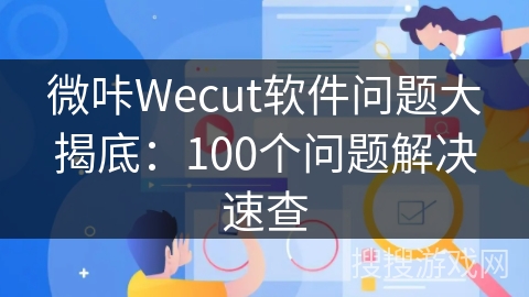 微咔Wecut软件问题大揭底：100个问题解决速查