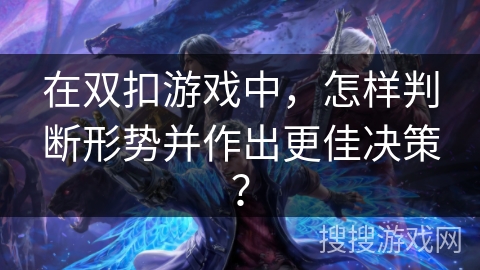 在双扣游戏中，怎样判断形势并作出更佳决策？