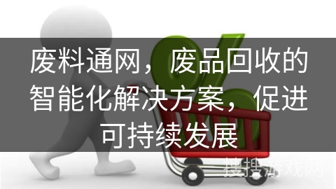 废料通网，废品回收的智能化解决方案，促进可持续发展