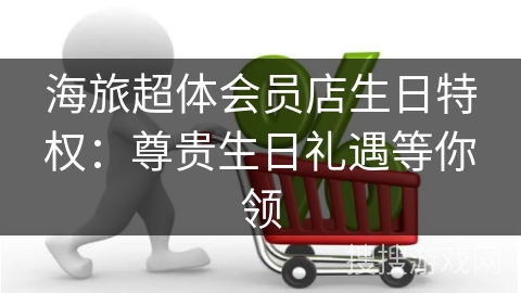 海旅超体会员店生日特权：尊贵生日礼遇等你领
