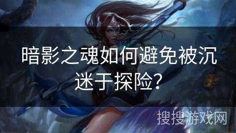 暗影之魂如何避免被沉迷于探险？